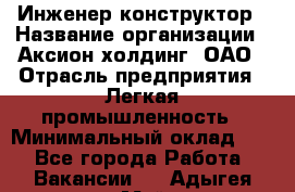 Инженер-конструктор › Название организации ­ Аксион-холдинг, ОАО › Отрасль предприятия ­ Легкая промышленность › Минимальный оклад ­ 1 - Все города Работа » Вакансии   . Адыгея респ.,Майкоп г.